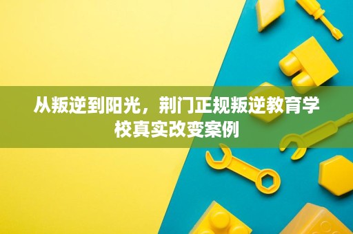 从叛逆到阳光,荆门正规叛逆教育学校真实改变案例 从叛逆到阳光,荆门正规叛逆教育学校真实改变案例