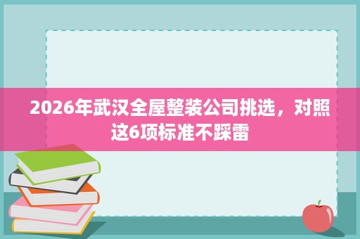 2026年武汉全屋整装公司挑选，对照这6项标准不踩雷