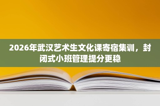 2026年武汉艺术生文化课寄宿集训，封闭式小班管理提分更稳