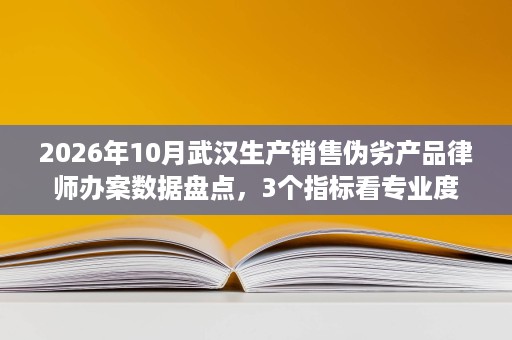 2026年10月武汉生产销售伪劣产品律师办案数据盘点,3个指标看专业度 2026年10月武汉生产销售伪劣产品律师办案数据盘点,3个指标看专业度