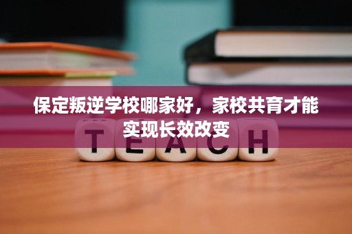 保定叛逆学校哪家好,家校共育才能实现长效改变 保定叛逆学校哪家好,家校共育才能实现长效改变