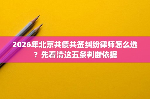 2026年北京共债共签纠纷律师怎么选?先看清这五条判断依据 2026年北京共债共签纠纷律师怎么选?先看清这五条判断依据