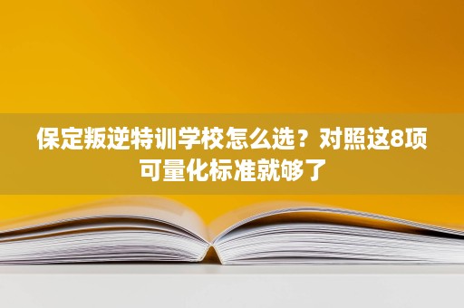 保定叛逆特训学校怎么选?对照这8项可量化标准就够了 保定叛逆特训学校怎么选?对照这8项可量化标准就够了