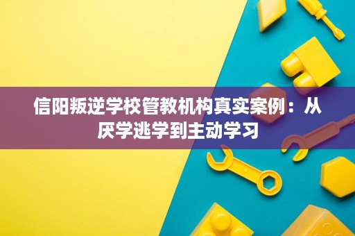 信阳叛逆学校管教机构真实案例:从厌学逃学到主动学习 信阳叛逆学校管教机构真实案例:从厌学逃学到主动学习