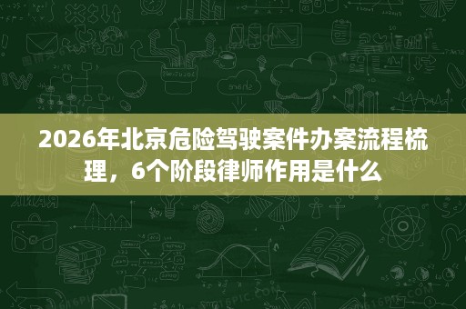 2026年北京危险驾驶案件办案流程梳理,6个阶段律师作用是什么 2026年北京危险驾驶案件办案流程梳理,6个阶段律师作用是什么