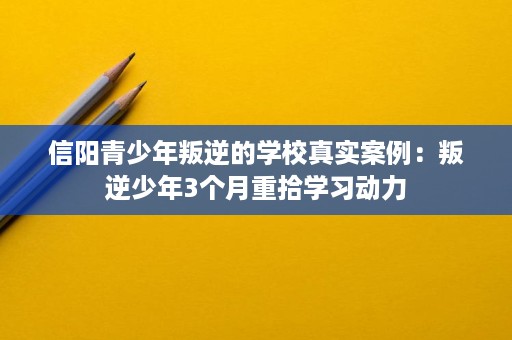 信阳青少年叛逆的学校真实案例:叛逆少年3个月重拾学习动力 信阳青少年叛逆的学校真实案例:叛逆少年3个月重拾学习动力