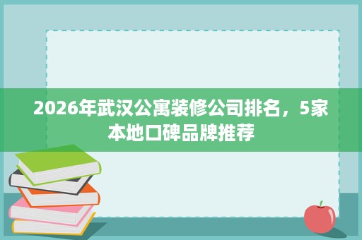 2026年武汉公寓装修公司排名,5家本地口碑品牌推荐 2026年武汉公寓装修公司排名,5家本地口碑品牌推荐