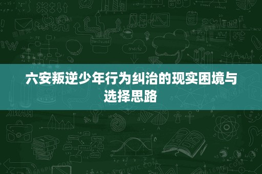 六安叛逆少年行为纠治的现实困境与选择思路 六安叛逆少年行为纠治的现实困境与选择思路