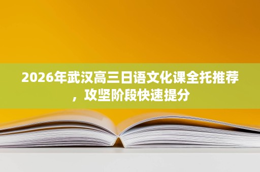 2026年武汉高三日语文化课全托推荐,攻坚阶段快速提分 2026年武汉高三日语文化课全托推荐,攻坚阶段快速提分