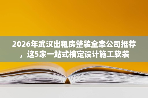 2026年武汉出租房整装全案公司推荐,这5家一站式搞定设计施工软装 2026年武汉出租房整装全案公司推荐,这5家一站式搞定设计施工软装