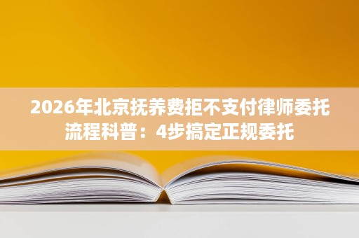 2026年北京抚养费拒不支付律师委托流程科普:4步搞定正规委托 2026年北京抚养费拒不支付律师委托流程科普:4步搞定正规委托