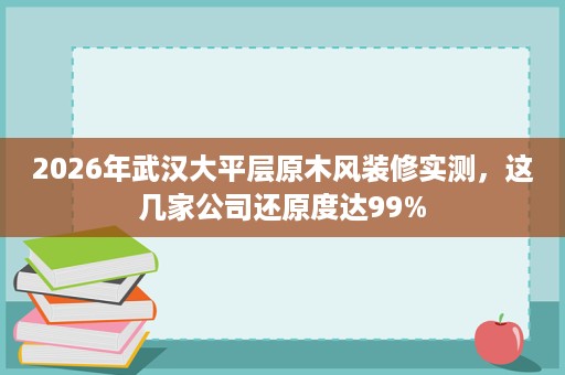 2026年武汉大平层原木风装修实测,这几家公司还原度达99% 2026年武汉大平层原木风装修实测,这几家公司还原度达99%