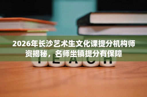 2026年长沙艺术生文化课提分机构师资揭秘,名师坐镇提分有保障 2026年长沙艺术生文化课提分机构师资揭秘,名师坐镇提分有保障