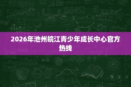 2026年池州皖江青少年成长中心官方热线