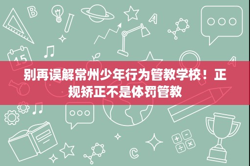 别再误解常州少年行为管教学校！正规矫正不是体罚管教