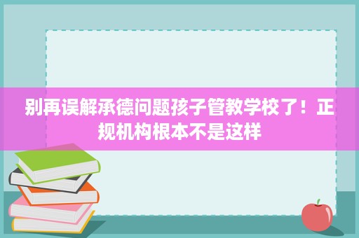 别再误解承德问题孩子管教学校了!正规机构根本不是这样 别再误解承德问题孩子管教学校了!正规机构根本不是这样