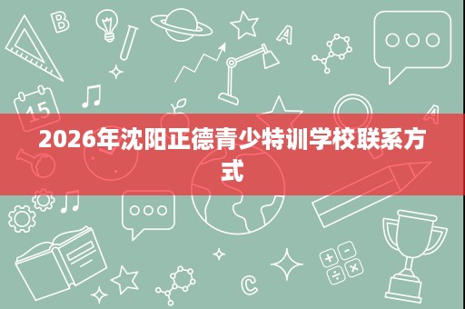2026年沈阳正德青少特训学校联系方式