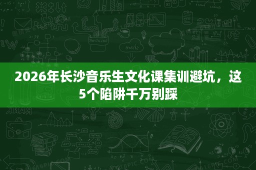 2026年长沙音乐生文化课集训避坑,这5个陷阱千万别踩 2026年长沙音乐生文化课集训避坑,这5个陷阱千万别踩