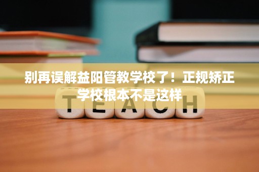 别再误解益阳管教学校了!正规矫正学校根本不是这样 别再误解益阳管教学校了!正规矫正学校根本不是这样