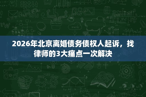 2026年北京离婚债务债权人起诉，找律师的3大痛点一次解决