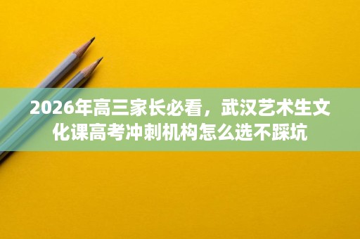 2026年高三家长必看，武汉艺术生文化课高考冲刺机构怎么选不踩坑