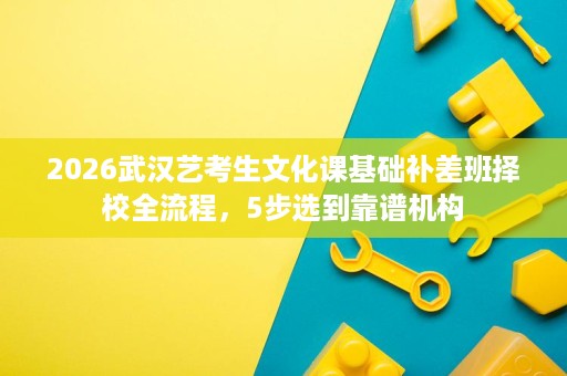 2026武汉艺考生文化课基础补差班择校全流程,5步选到靠谱机构 2026武汉艺考生文化课基础补差班择校全流程,5步选到靠谱机构
