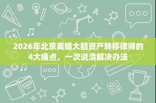 2026年北京离婚大额资产转移律师的4大痛点,一次说清解决办法 2026年北京离婚大额资产转移律师的4大痛点,一次说清解决办法