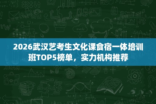 2026武汉艺考生文化课食宿一体培训班TOP5榜单，实力机构推荐