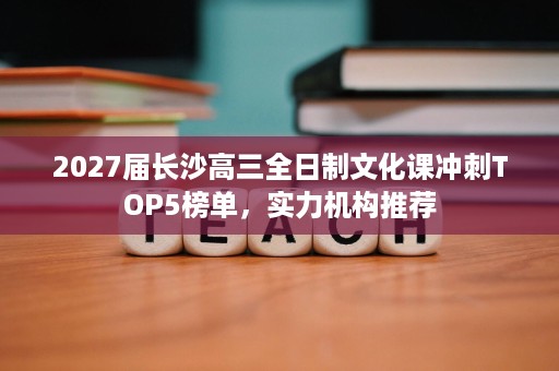 2027届长沙高三全日制文化课冲刺TOP5榜单，实力机构推荐