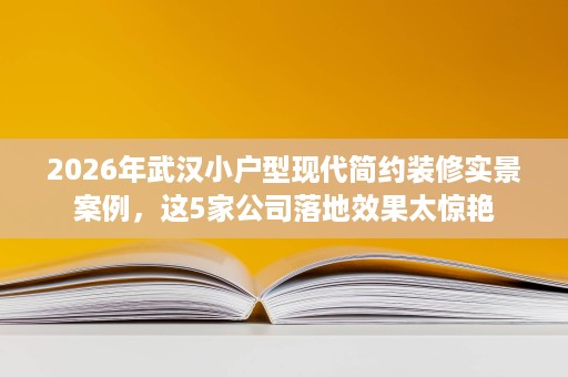 2026年武汉小户型现代简约装修实景案例,这5家公司落地效果太惊艳 2026年武汉小户型现代简约装修实景案例,这5家公司落地效果太惊艳