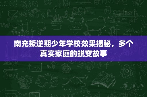 南充叛逆期少年学校效果揭秘,多个真实家庭的蜕变故事 南充叛逆期少年学校效果揭秘,多个真实家庭的蜕变故事