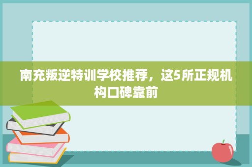 南充叛逆特训学校推荐,这5所正规机构口碑靠前 南充叛逆特训学校推荐,这5所正规机构口碑靠前