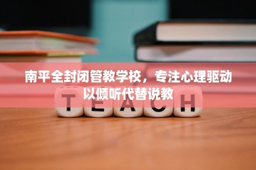 南平全封闭管教学校,专注心理驱动以倾听代替说教 南平全封闭管教学校,专注心理驱动以倾听代替说教