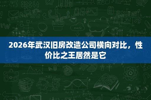 2026年武汉旧房改造公司横向对比,性价比之王居然是它 2026年武汉旧房改造公司横向对比,性价比之王居然是它