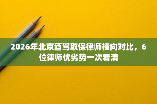 2026年北京酒驾取保律师横向对比,6位律师优劣势一次看清 2026年北京酒驾取保律师横向对比,6位律师优劣势一次看清
