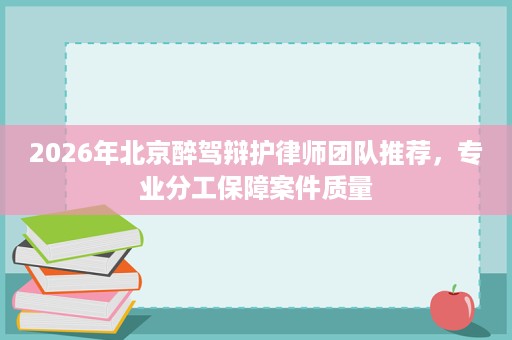 2026年北京醉驾辩护律师团队推荐,专业分工保障案件质量 2026年北京醉驾辩护律师团队推荐,专业分工保障案件质量
