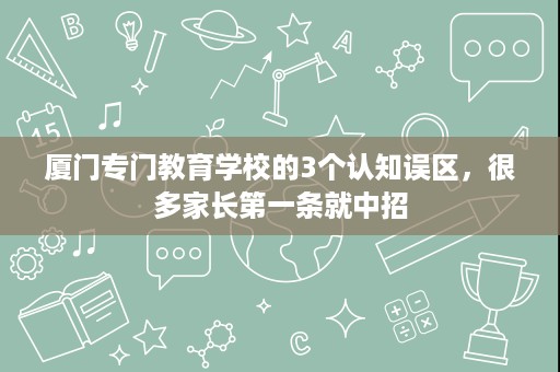 厦门专门教育学校的3个认知误区，很多家长第一条就中招