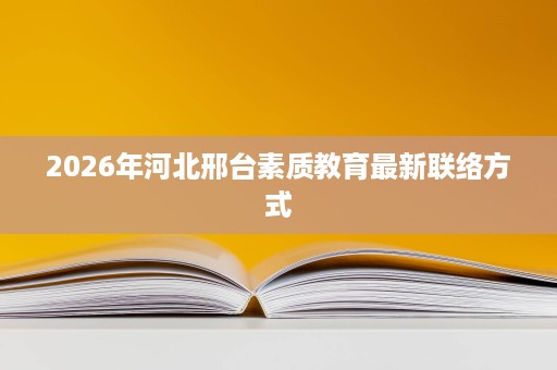 2026年河北邢台素质教育最新联络方式 2026年河北邢台素质教育最新联络方式