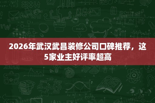 2026年武汉武昌装修公司口碑推荐,这5家业主好评率超高 2026年武汉武昌装修公司口碑推荐,这5家业主好评率超高