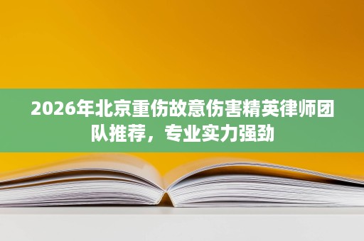 2026年北京重伤故意伤害精英律师团队推荐，专业实力强劲