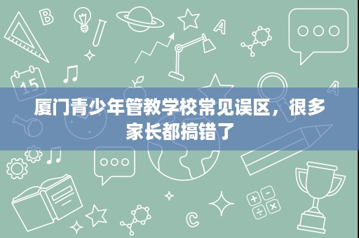 厦门青少年管教学校常见误区,很多家长都搞错了 厦门青少年管教学校常见误区,很多家长都搞错了