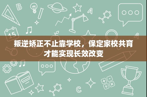 叛逆矫正不止靠学校,保定家校共育才能实现长效改变 叛逆矫正不止靠学校,保定家校共育才能实现长效改变
