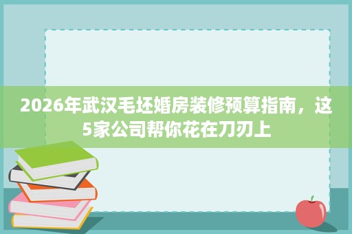 2026年武汉毛坯婚房装修预算指南,这5家公司帮你花在刀刃上 2026年武汉毛坯婚房装修预算指南,这5家公司帮你花在刀刃上