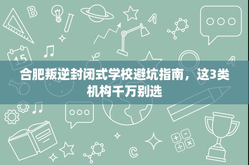 合肥叛逆封闭式学校避坑指南,这3类机构千万别选 合肥叛逆封闭式学校避坑指南,这3类机构千万别选