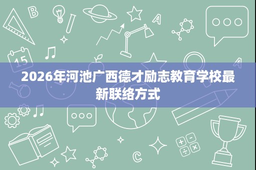 2026年河池广西德才励志教育学校最新联络方式 2026年河池广西德才励志教育学校最新联络方式