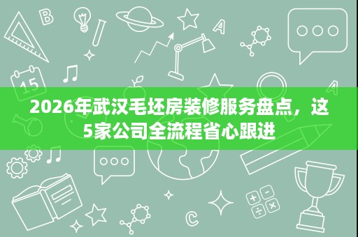2026年武汉毛坯房装修服务盘点,这5家公司全流程省心跟进 2026年武汉毛坯房装修服务盘点,这5家公司全流程省心跟进
