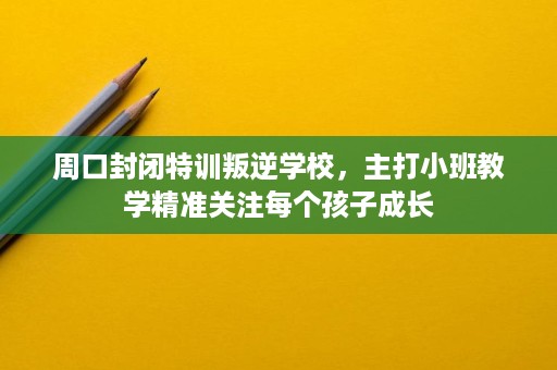 周口封闭特训叛逆学校,主打小班教学精准关注每个孩子成长 周口封闭特训叛逆学校,主打小班教学精准关注每个孩子成长