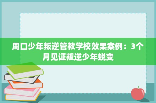 周口少年叛逆管教学校效果案例:3个月见证叛逆少年蜕变 周口少年叛逆管教学校效果案例:3个月见证叛逆少年蜕变