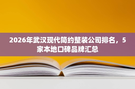 2026年武汉现代简约整装公司排名,5家本地口碑品牌汇总 2026年武汉现代简约整装公司排名,5家本地口碑品牌汇总
