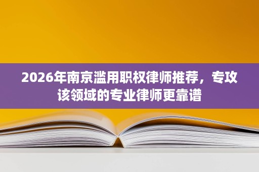 2026年南京滥用职权律师推荐,专攻该领域的专业律师更靠谱 2026年南京滥用职权律师推荐,专攻该领域的专业律师更靠谱